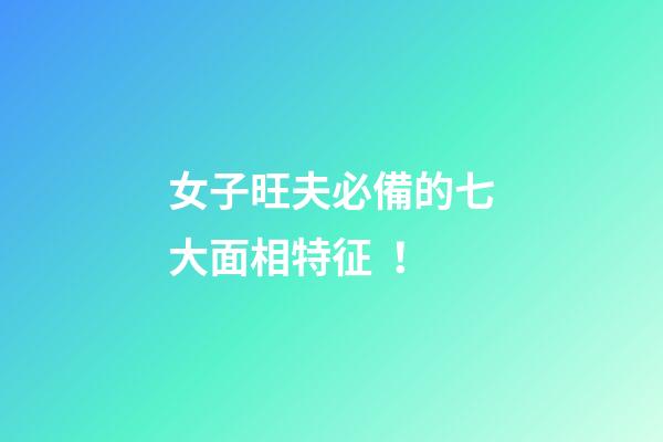 女子旺夫必備的七大面相特征！